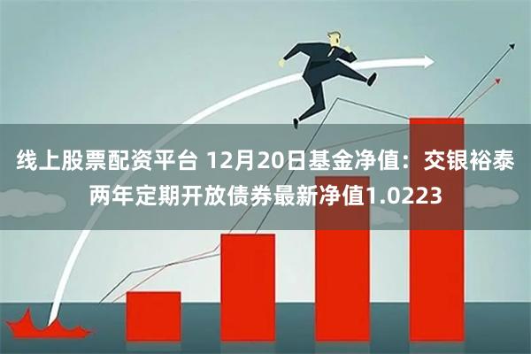 线上股票配资平台 12月20日基金净值：交银裕泰两年定期开放