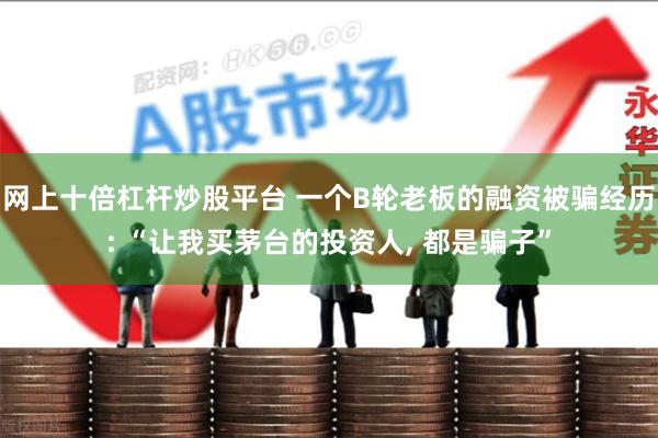 网上十倍杠杆炒股平台 一个B轮老板的融资被骗经历: “让我买