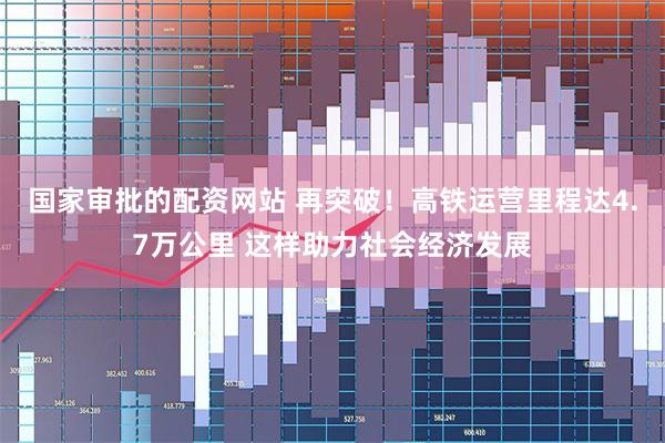国家审批的配资网站 再突破！高铁运营里程达4.7万公里 这样