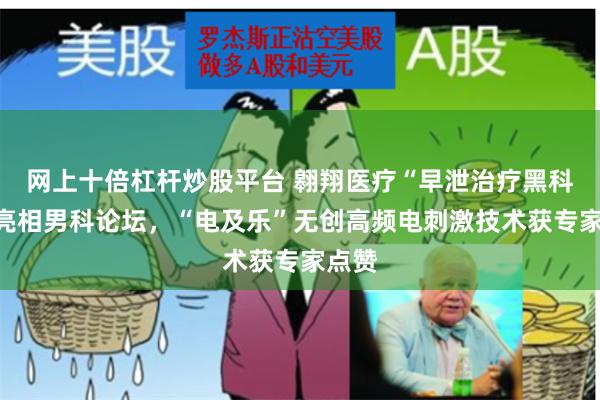 网上十倍杠杆炒股平台 翱翔医疗“早泄治疗黑科技”亮相男科论坛