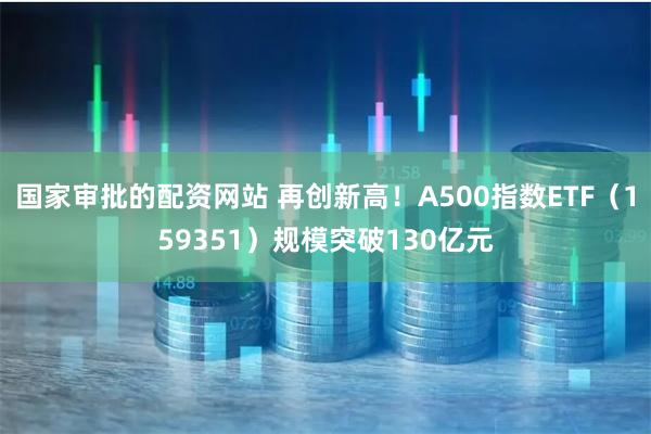 国家审批的配资网站 再创新高！A500指数ETF（15935