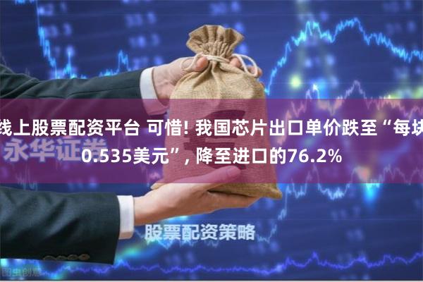 线上股票配资平台 可惜! 我国芯片出口单价跌至“每块0.53