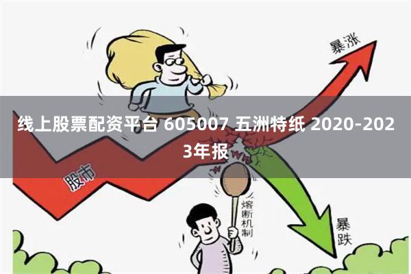 线上股票配资平台 605007 五洲特纸 2020-2023