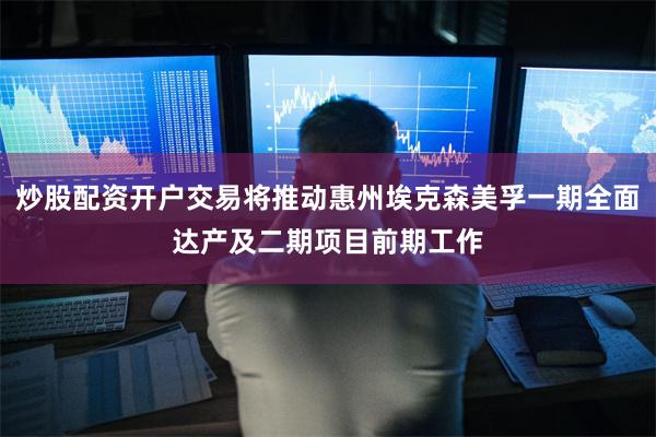 炒股配资开户交易将推动惠州埃克森美孚一期全面达产及二期项目前