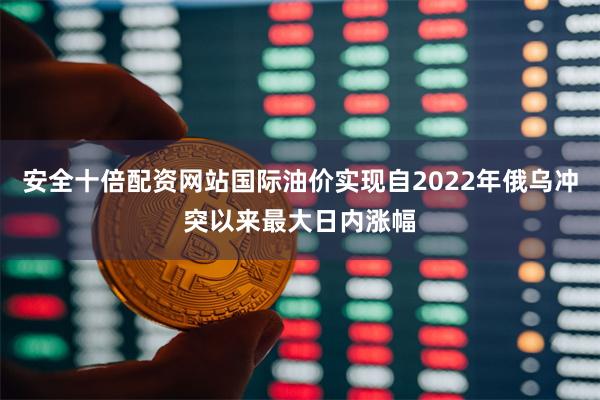 安全十倍配资网站国际油价实现自2022年俄乌冲突以来最大日内