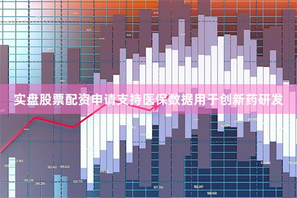 实盘股票配资申请支持医保数据用于创新药研发