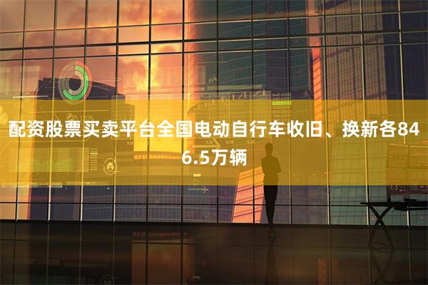 配资股票买卖平台全国电动自行车收旧、换新各846.5万辆