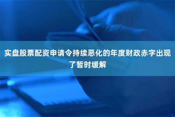 实盘股票配资申请令持续恶化的年度财政赤字出现了暂时缓解