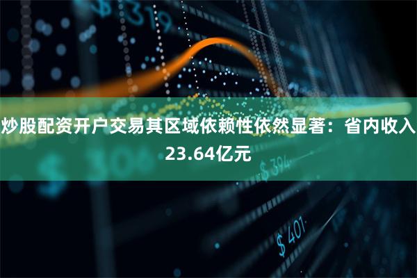 炒股配资开户交易其区域依赖性依然显著：省内收入23.64亿元