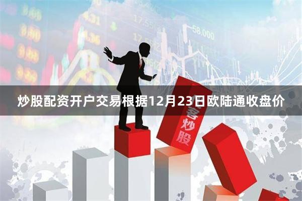 炒股配资开户交易根据12月23日欧陆通收盘价