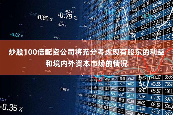 炒股100倍配资公司将充分考虑现有股东的利益和境内外资本市场