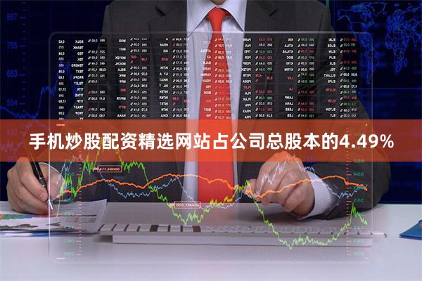 手机炒股配资精选网站占公司总股本的4.49%