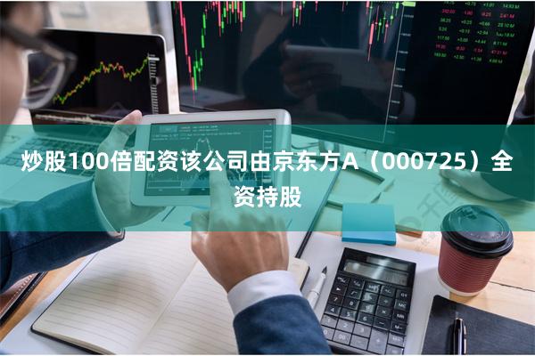 炒股100倍配资该公司由京东方A(000725)全资持股
